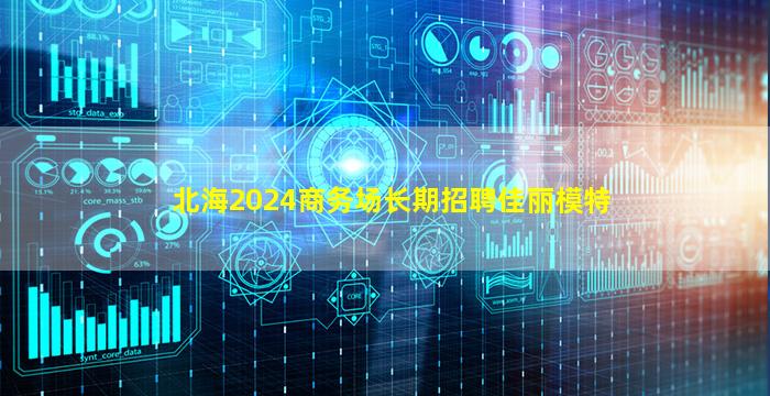 北海2024商务场长期招聘佳丽模特
